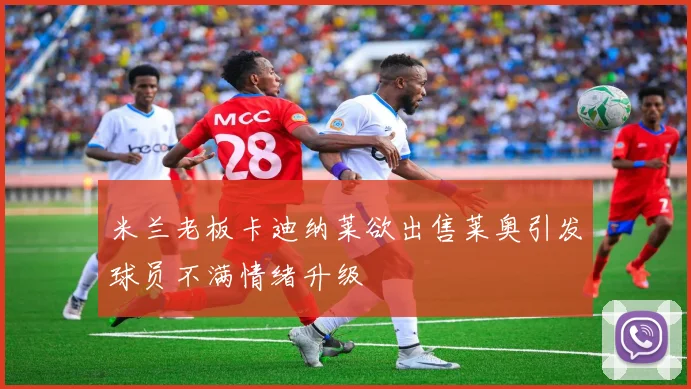 米兰老板卡迪纳莱欲出售莱奥引发球员不满情绪升级