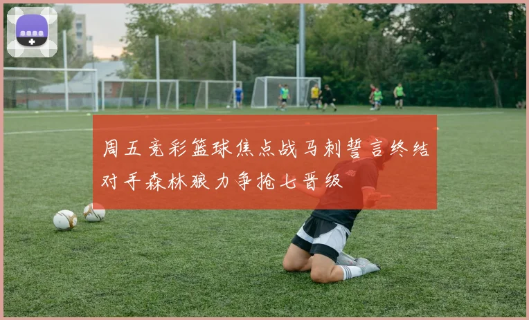 周五竞彩篮球焦点战马刺誓言终结对手森林狼力争抢七晋级