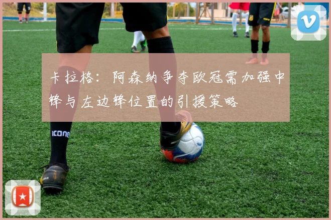 卡拉格：阿森纳争夺欧冠需加强中锋与左边锋位置的引援策略