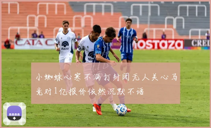 小蜘蛛心寒不满打封闭无人关心马竞对1亿报价依然沉默不语