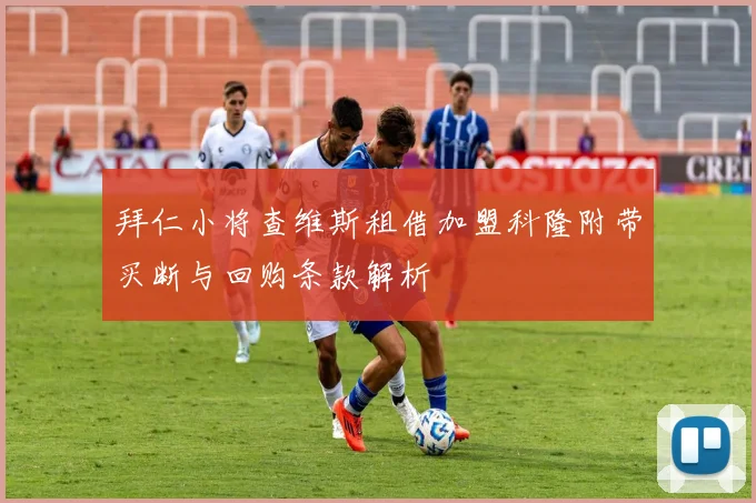 拜仁小将查维斯租借加盟科隆附带买断与回购条款解析