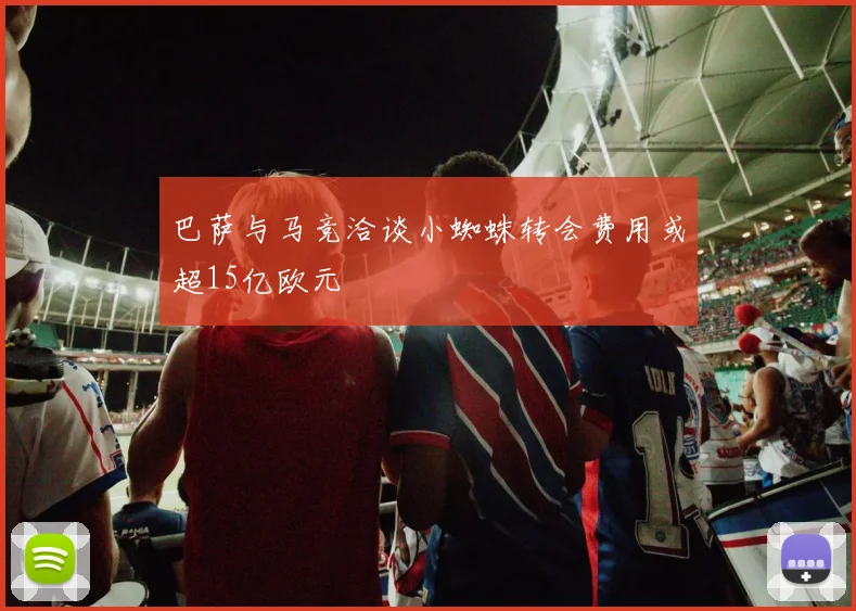巴萨与马竞洽谈小蜘蛛转会费用或超15亿欧元