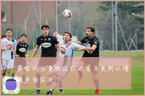 萨哈认为曼联应引进吉马良斯以增强中场实力