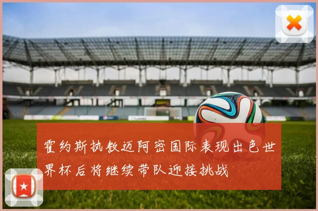 霍约斯执教迈阿密国际表现出色世界杯后将继续带队迎接挑战