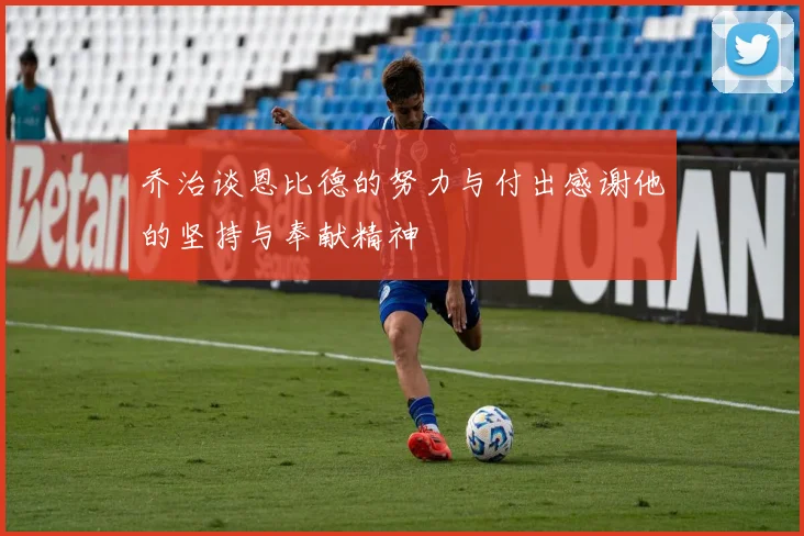 乔治谈恩比德的努力与付出感谢他的坚持与奉献精神