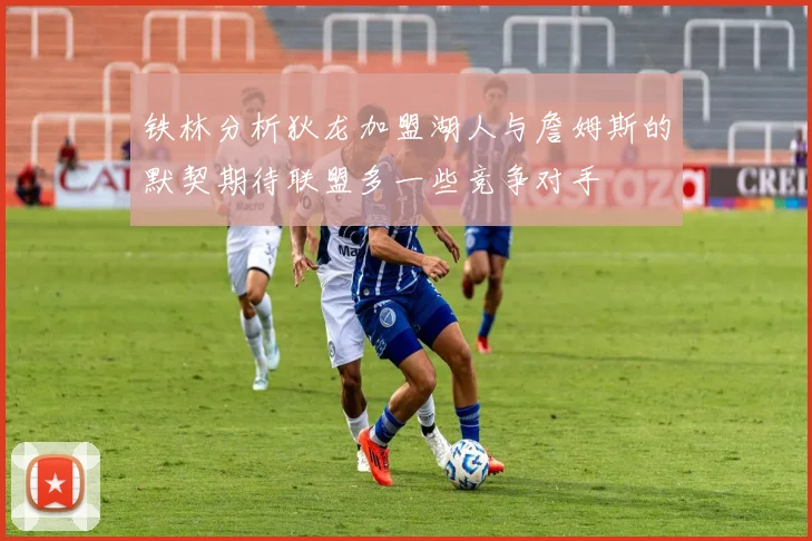 铁林分析狄龙加盟湖人与詹姆斯的默契期待联盟多一些竞争对手