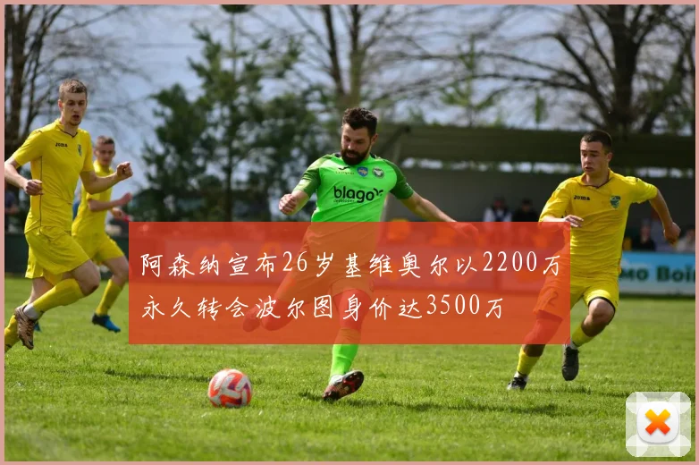 阿森纳宣布26岁基维奥尔以2200万永久转会波尔图身价达3500万