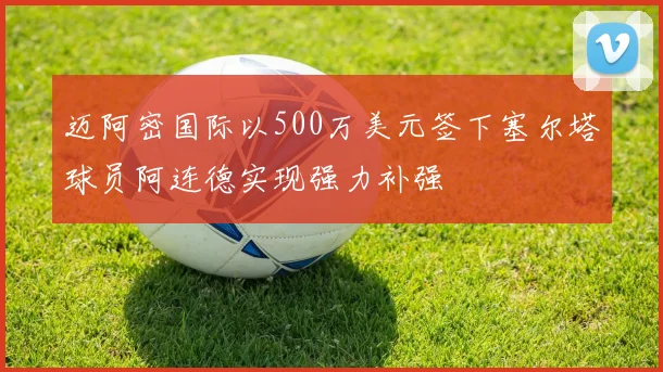 迈阿密国际以500万美元签下塞尔塔球员阿连德实现强力补强