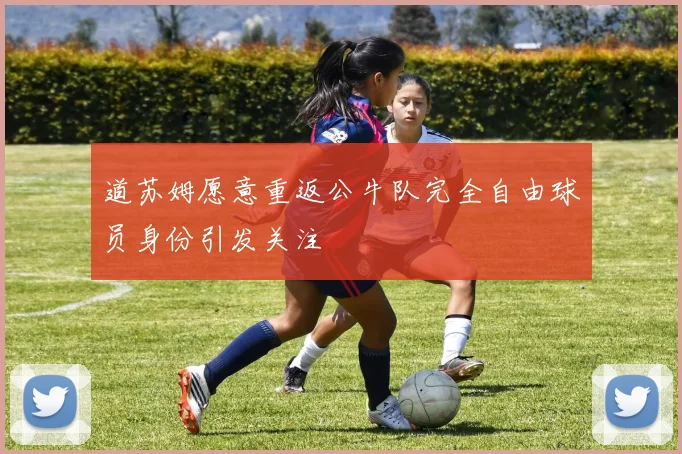 道苏姆愿意重返公牛队完全自由球员身份引发关注
