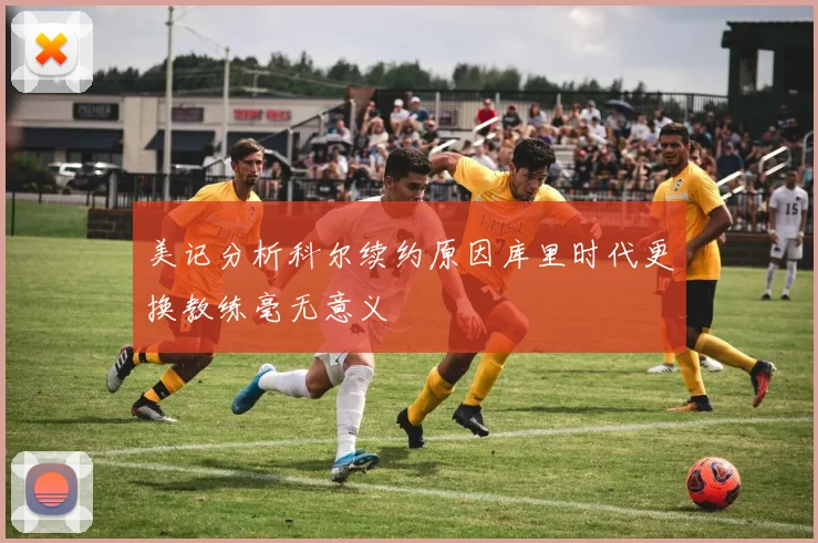 美记分析科尔续约原因库里时代更换教练毫无意义