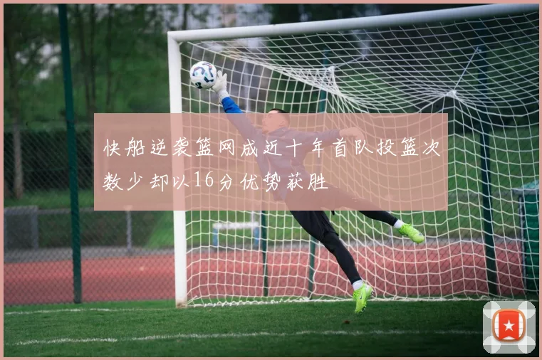 快船逆袭篮网成近十年首队投篮次数少却以16分优势获胜