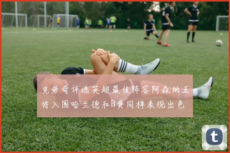 克劳奇评选英超最佳阵容阿森纳五将入围哈兰德和B费同样表现出色
