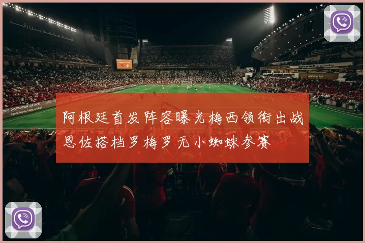 阿根廷首发阵容曝光梅西领衔出战恩佐搭档罗梅罗无小蜘蛛参赛