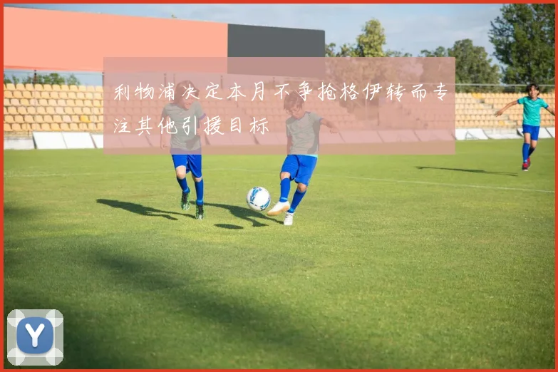 利物浦决定本月不争抢格伊转而专注其他引援目标