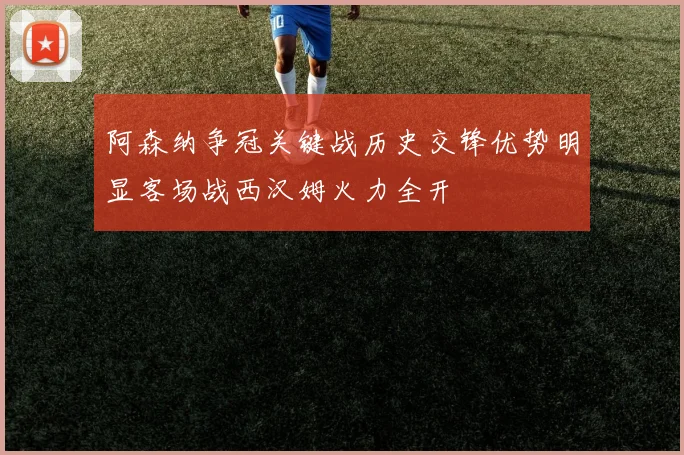 阿森纳争冠关键战历史交锋优势明显客场战西汉姆火力全开