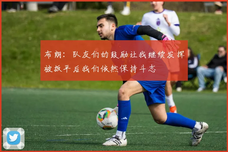 布朗：队友们的鼓励让我继续发挥被扳平后我们依然保持斗志