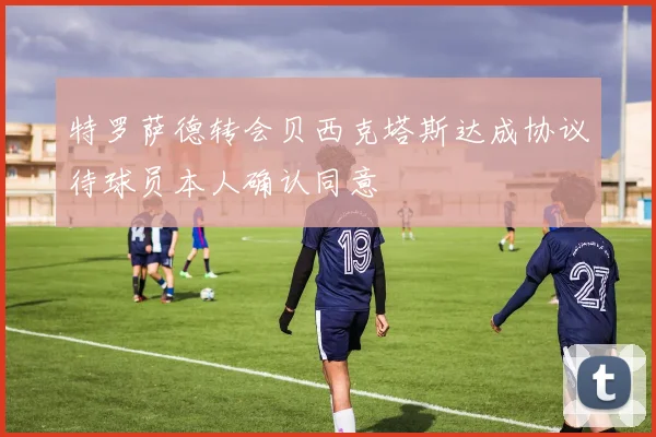 特罗萨德转会贝西克塔斯达成协议待球员本人确认同意