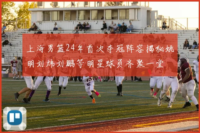 上海男篮24年首次夺冠阵容揭秘姚明刘炜刘鹏等明星球员齐聚一堂