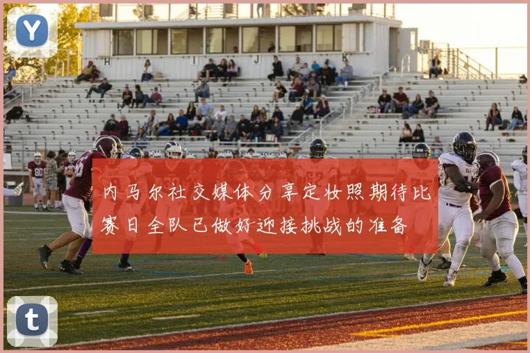 内马尔社交媒体分享定妆照期待比赛日全队已做好迎接挑战的准备