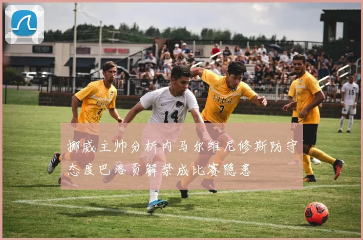 挪威主帅分析内马尔维尼修斯防守态度巴洛贡解禁成比赛隐患