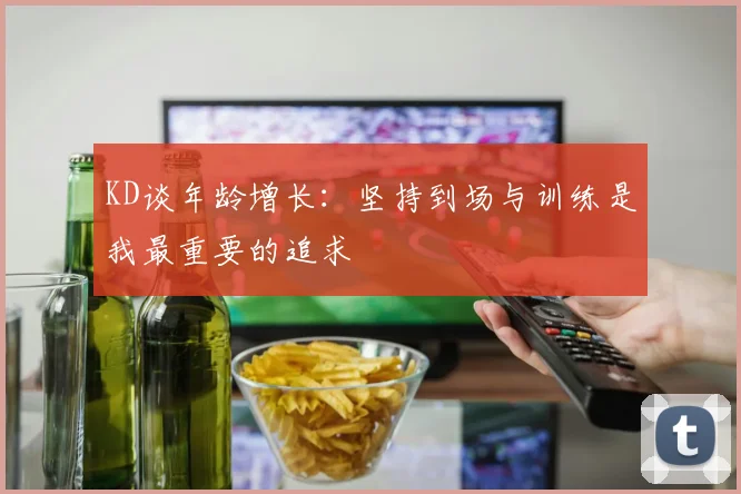 KD谈年龄增长：坚持到场与训练是我最重要的追求