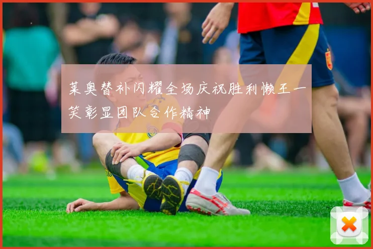 莱奥替补闪耀全场庆祝胜利懒王一笑彰显团队合作精神