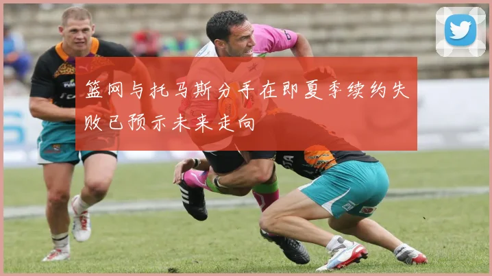 篮网与托马斯分手在即夏季续约失败已预示未来走向