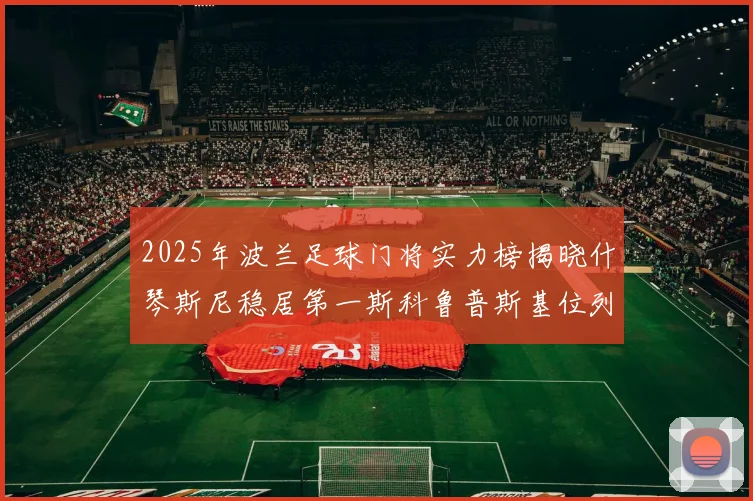 2025年波兰足球门将实力榜揭晓什琴斯尼稳居第一斯科鲁普斯基位列第三