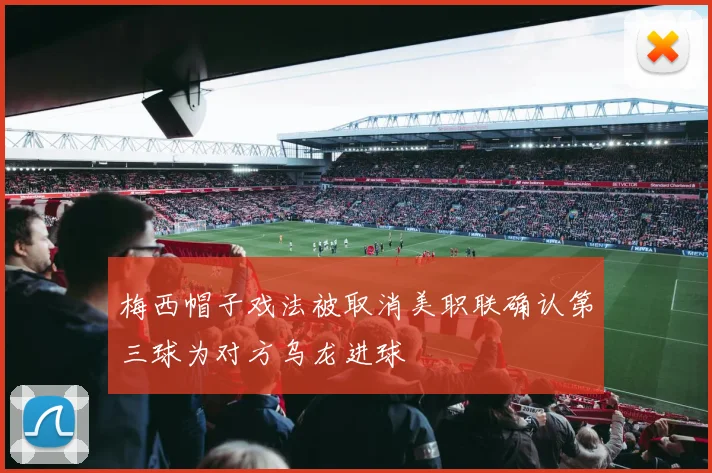 梅西帽子戏法被取消美职联确认第三球为对方乌龙进球