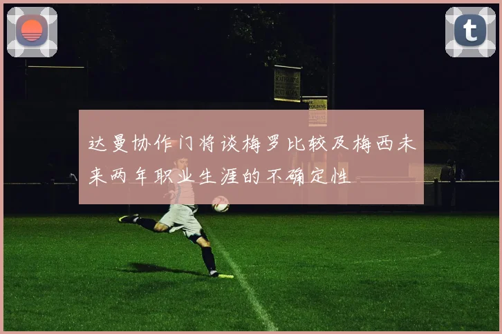 达曼协作门将谈梅罗比较及梅西未来两年职业生涯的不确定性
