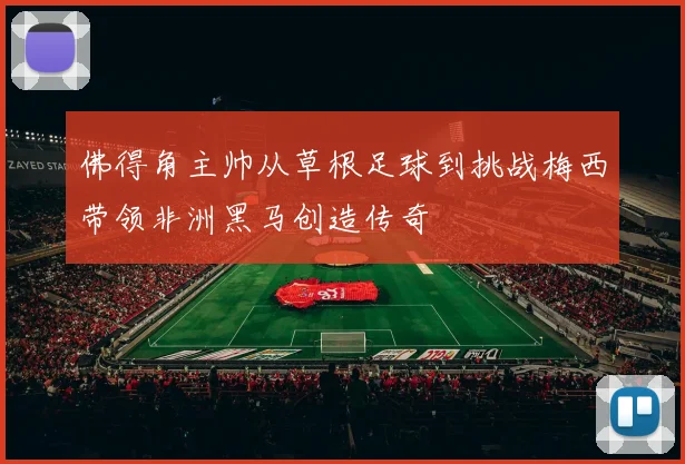 佛得角主帅从草根足球到挑战梅西带领非洲黑马创造传奇
