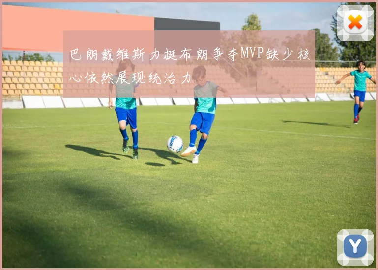 巴朗戴维斯力挺布朗争夺MVP缺少核心依然展现统治力